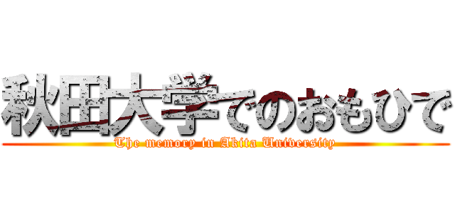 秋田大学でのおもひで (The memory in Akita University)