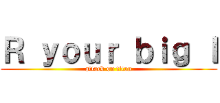 Ｒ ｙｏｕｒ ｂｉｇ Ｉ (attack on titan)