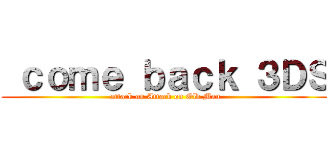  ｃｏｍｅ ｂａｃｋ ３ＤＳ (attack on Attack on Old Man)