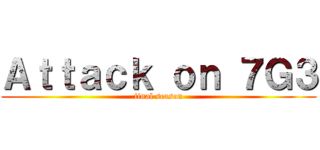 Ａｔｔａｃｋ ｏｎ ７Ｇ３ (final season)