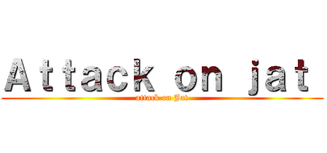 Ａｔｔａｃｋ ｏｎ ｊａｔ  (attack on Jat)