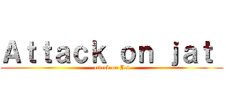 Ａｔｔａｃｋ ｏｎ ｊａｔ  (attack on Jat)