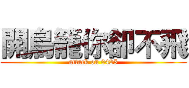 開鳥籠你卻不飛 (attack on 0425)