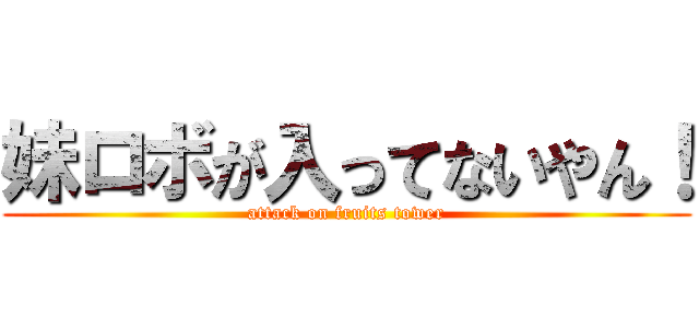 妹ロボが入ってないやん！ (attack on fruits tower)