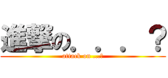 進撃の．．．？ (attack on ...?)