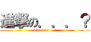 進撃の．．．？ (attack on ...?)