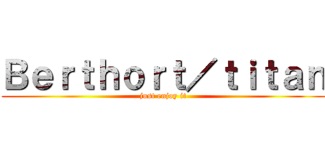 Ｂｅｒｔｈｏｒｔ／ｔｉｔａｎ (just enjoy it)
