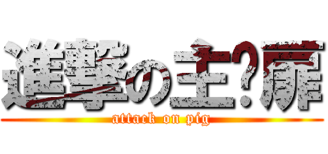 進撃の主纪扉 (attack on pig)