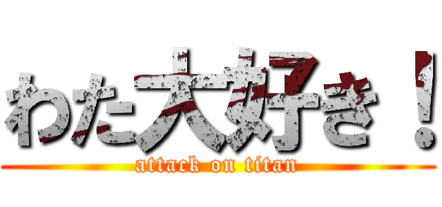 わた大好き！ (attack on titan)