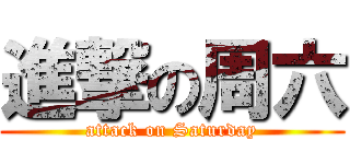 進撃の周六 (attack on Saturday)