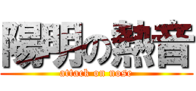 陽明の熱音 (attack on nose)