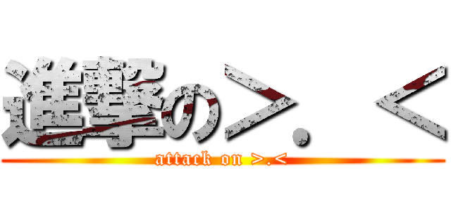 進撃の＞．＜ (attack on >.<)
