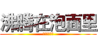 沸腾在泡面里 (沸腾在泡面里)