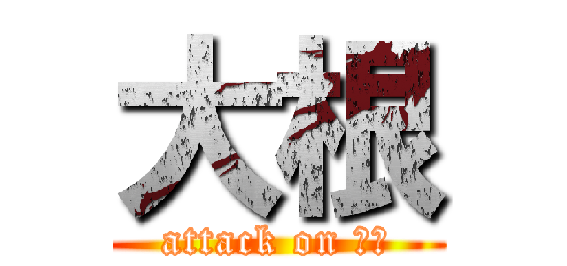 大根 (attack on 大根)