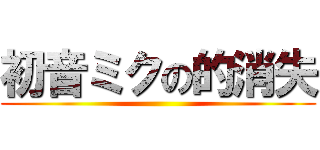 初音ミクの的消失 ()