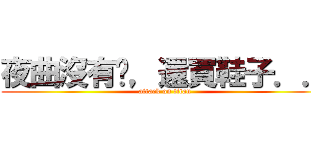 夜曲沒有腳，還買鞋子．． (attack on titan)