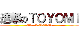 進撃のＴＯＹＯＭＩ (attack on TOYOMI)