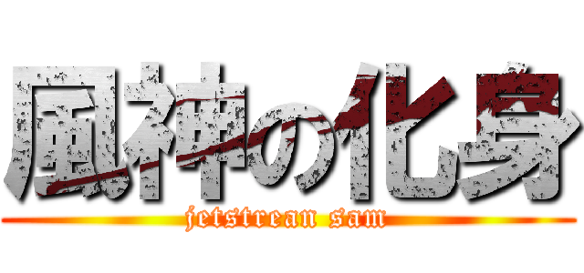 風神の化身 (jetstrean sam)
