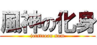 風神の化身 (jetstrean sam)