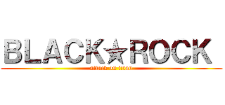 ＢＬＡＣＫ★ＲＯＣＫ  (attack on titan)