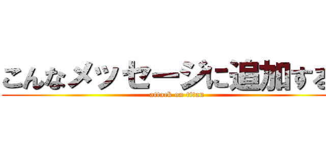 こんなメッセージに追加するな (attack on titan)