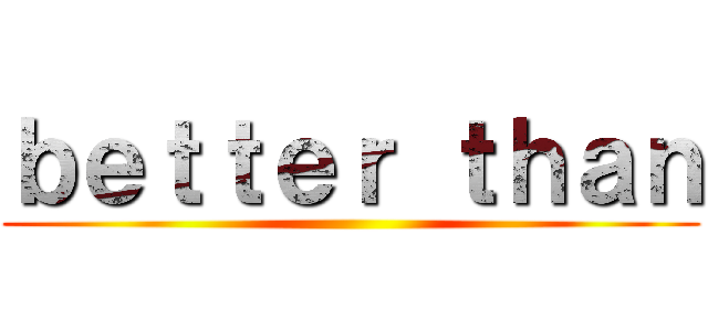 ｂｅｔｔｅｒ ｔｈａｎ ()