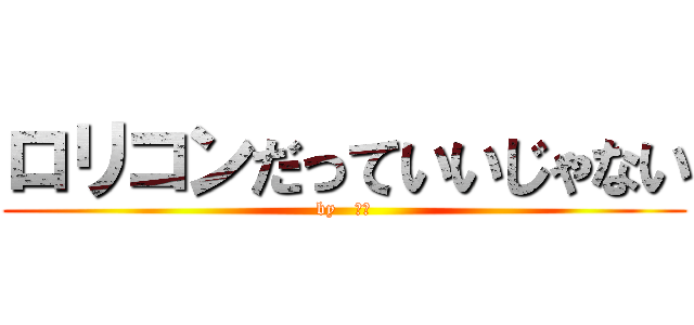 ロリコンだっていいじゃない (by   死神)