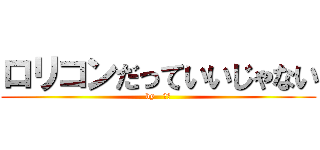 ロリコンだっていいじゃない (by   死神)