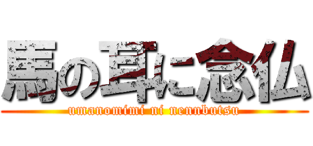 馬の耳に念仏 (umanomimi ni nennbutsu)