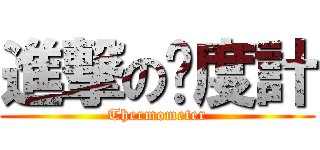 進撃の溫度計 (Thermometer)