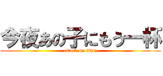 今夜あの子にもう一杯 (attack on titan)