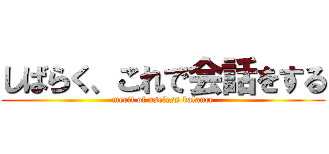 しばらく、これで会話をする (merit of useless balance)