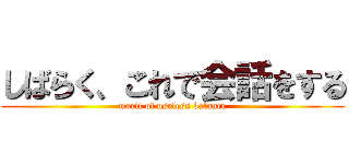 しばらく、これで会話をする (merit of useless balance)