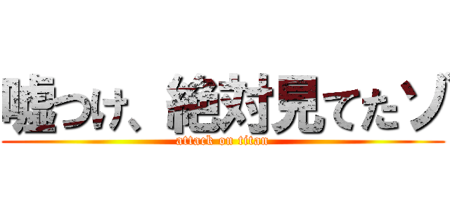 嘘つけ、絶対見てたゾ (attack on titan)
