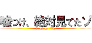嘘つけ、絶対見てたゾ (attack on titan)
