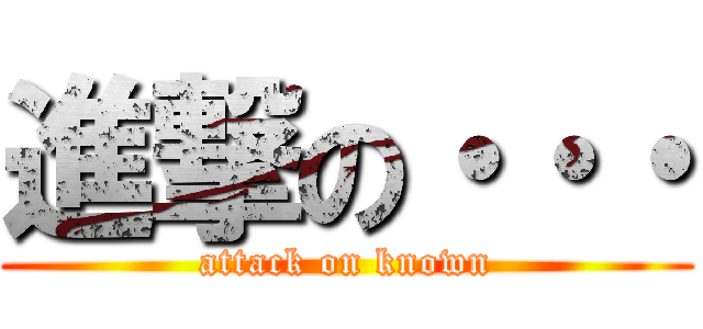 進撃の・・・ (attack on known)