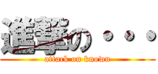 進撃の・・・ (attack on known)