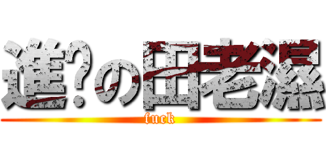 進擊の田老濕 (fuck)