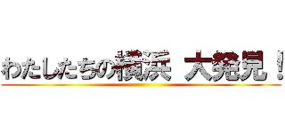 わたしたちの横浜 大発見！ ()