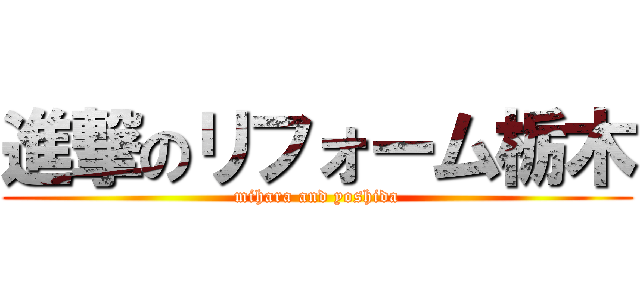 進撃のリフォーム栃木 (mihara and yoshida)