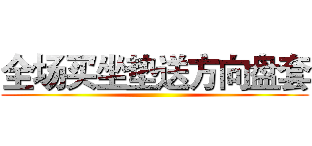 全场买坐垫送方向盘套 ()