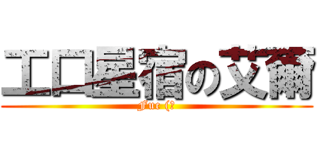 工口星宿の艾爾 (Fuc (?)