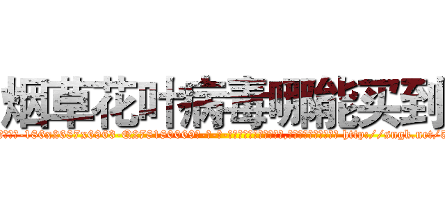 烟草花叶病毒哪能买到 (烟草花叶病毒哪能买到【电-186x2687x6963-Q278180069元-吉-药-业】我们做的是长期生意,靠的是老客户长期支持 http://sngk.net/532k90
)