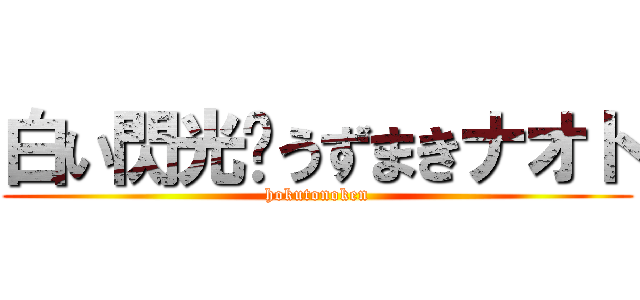 白い閃光‼うずまきナオト (hokutonoken)