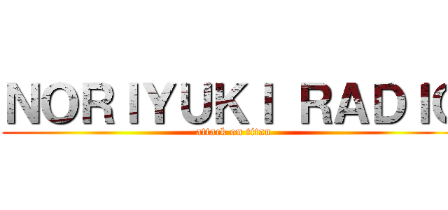 ＮＯＲＩＹＵＫＩ ＲＡＤＩＯ (attack on titan)