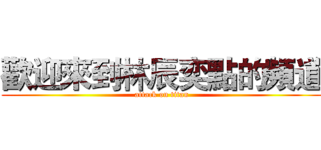 歡迎來到林辰奕點的頻道 (attack on titan)