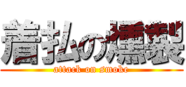 着払の燻製 (attack on smoke)