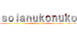 ｓｏｌａｎｕｋｏｎｕｋｏ (attack on titan)
