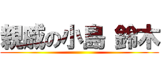 親戚の小島 鈴木 ()