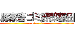 豚家畜ゴミ野郎鎌田 (attack on titan)